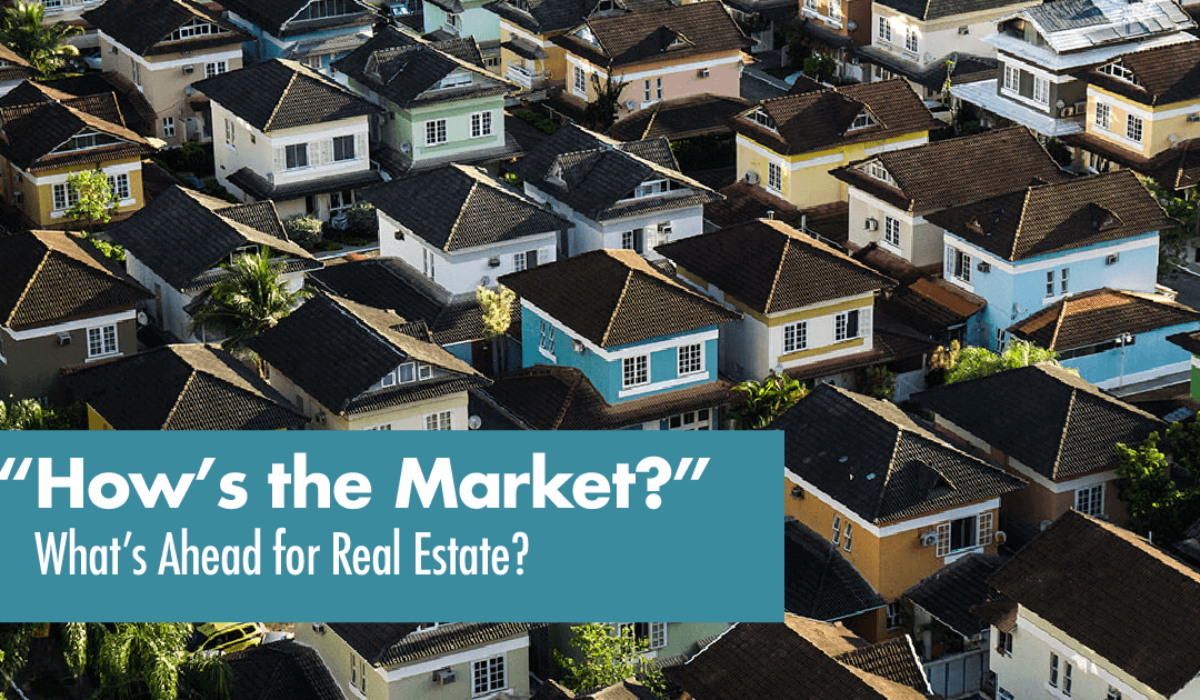 “How’s the Market?”  What’s Ahead for Real Estate